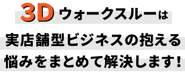 ３Ｄウォークスルーは実店舗型ビジネスの抱える悩みをまとめて解決します！