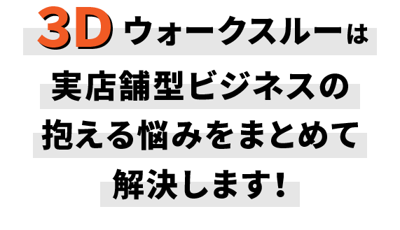 ３Ｄウォークスルーは実店舗型ビジネスの抱える悩みをまとめて解決します！